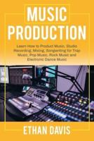 Music Production: Learn How to Product Music, Studio Recording, Mixing, Songwriting for Trap Music, Pop Music, Rock Music and Electronic Dance Music