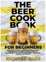 The Beer Cookbook for Beginners: Definitive Guide to Delicious Simple Beer Recipes for Healthier Eating Without Skimping on Flavor: For Breakfast, Appetizer, Lunch and Dinner.