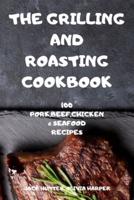 THE GRILLING AND ROASTING COOKBOOK: 100 PORK,BEEF,CHICKEN AND SEAFOOD RECIPES
