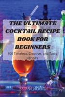 THE ULTIMATE COCKTAIL RECIPE BOOK FOR BEGINNERS: 100 Timeless, Creative, and Tasty Recipes