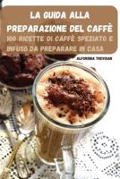 LA GUIDA ALLA  PREPARAZIONE  DEL CAFFÈ: 100 RICETTE DI CAFFÈ SPEZIATO E INFUSO DA PREPARARE IN CASA