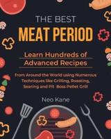 THE BEST MEAT PERIOD: Learn Hundreds of Advanced Recipes from Around the World using Numerous Techniques like Grilling, Roasting, Searing and Pit Boss Pellet Grill