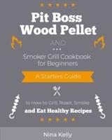 Pit Boss Wood Pellet and Smoker Grill Cookbook for Beginners: A Starters Guide to How to Grill, Roast, Smoke and Eat Healthy Recipes