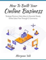 How To Build Your Online Business: Strategic Business Sales Ideas to Generate Steady Online Sales Flow Through ECommerce