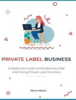 Private Label Business: A Beginners Guide to Entrepreneurs hip and Owing Private Label business