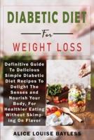 Diabetic Diet For Weight Loss: Definitive Guide To Delicious Simple Diabetic Diet Recipes To Delight The Senses and Nourish Your Body, For Healthier Eating Without Skimping On Flavor