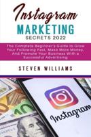 Instagram Marketing Secrets 2022: The Complete Beginner's Guide to Grow Your Following Fast, Make More Money, And Promote Your Business with a Successful Advertising