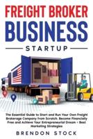 Freight Broker Business Startup: The Essential Guide to Start and Run Your Own Freight Brokerage Company from Scratch. Be Your Own Boss and Become Financially Free + Best Marketing Tips