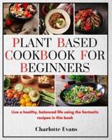 Plant Based Cookbook for Beginners: Live a healthy, balanced life  using the fantastic recipes  in this book