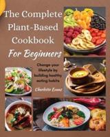 The Complete Plant  Based Cookbook for Beginners: Change your lifestyle by building healthy eating habits