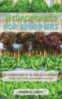 HYDROPONICS FOR BEGINNERS: The Ultimate Guide To Start Growing Vegetables, Fruits And Herbs At Home Without Soil