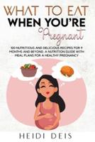 WHAT TO EAT WHEN YOU'RE PREGNANT: 100 NUTRITIOUS AND DELICIOUS RECIPES FOR 9 MONTHS AND BEYOND. A NUTRITION GUIDE WITH MEAL PLANS FOR A HEALTHY PREGNANCY