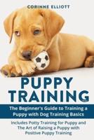 Puppy Training: The Beginner's Guide to Training a Puppy with Dog Training Basics: Includes Potty Training for Puppy and The Art of Raising a Puppy with Positive Puppy Training