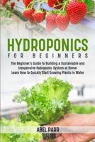 Hydroponics For Beginners: The Beginner's Guide to Building a Sustainable and Inexpensive Hydroponic System at Home: Learn How to Quickly Start Growing Plants in Water