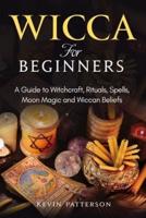 Wicca for Beginners: A Guide to Witchcraft, Rituals, Spells, Moon Magic and Wiccan Beliefs
