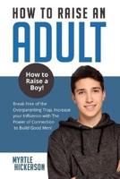 HOW TO RAISE AN ADULT: How to Raise a Boy! Break Free of the Overparenting Trap, Increase your Influence with The Power of Connection to Build Good Men!