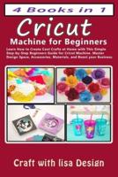 4 BOOKS IN 1 CRICUT MACHINE FOR BEGINNERS: Cricut Machine for Beginners: Learn How to Create Cool Crafts at Home with This Simple Step-by-Step Beginners Guide for Cricut Machine. Master Design Space, Accessories, Materials, and Boost your Business.