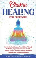 CHAKRA HEALING FOR BEGINNERS: How to Heal and Balance Your Chakras Through Meditation Yoga, Gemstones and Crystals. Positive Energy, Awareness therapy Buddhism Principles, and Psychic Development