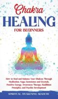 CHAKRA HEALING FOR BEGINNERS: How to Heal and Balance Your Chakras Through Meditation Yoga, Gemstones and Crystals. Positive Energy, Awareness therapy Buddhism Principles, and Psychic Development