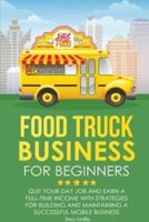 FOOD TRUCK BUSINESS FOR BEGINNERS: Quit Your Day Job and Earn a Full Time Income with Strategies for Building and Maintaining a Successful Mobile Business