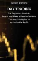 DAY TRADING: The Beginners Guide to Invest and Make a Passive Income. The Best Strategies to Maximize the Profit.