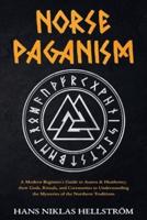 Norse Paganism: A Modern Beginner's Guide to Asatru & Heathenry,their Gods, Rituals, and Ceremonies to Understanding the Mysteries of the Northern Traditions