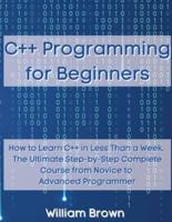 C++ Programming for Beginners: How to Learn C++ in Less Than a Week. The Ultimate Step-by-Step Complete Course from Novice to Advanced Programmer