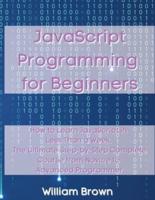 JavaScript Programming for Beginners: How to Learn JavaScript in Less Than a Week. The Ultimate Step-by-Step Complete Course from Novice to Advanced Programmer