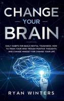Change Your Brain: Daily habits for build mental toughness. How to train your mind trough positive thoughts and change mindset for change your life