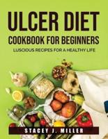 ULCER DIET COOKBOOK FOR BEGINNERS: Luscious Recipes for a Healthy Life