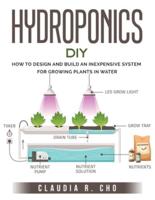 HYDROPONIC DIY: How to Design and Build an Inexpensive System for Growing Plants in Water