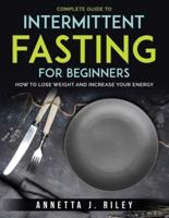 Complete Guide To Intermittent Fasting For Beginners: How to Lose Weight and Increase Your Energy