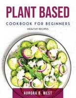 Plant Based Cookbook For Beginners: Healthy Recipes