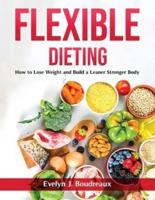 Flexible Dieting: How to Lose Weight and Build a Leaner Stronger Body