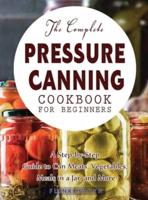 The Complete Pressure Canning Cookbook for Beginners: A Step-by-Step Guide to Can Meats, Vegetables, Meals in a Jar, and More