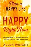 Plan A Happy Life : Happy Right Now - Discover How To Achieve A Life of Joy and Wonder That Awaits You