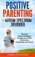 POSITIVE PARENTING for AUTISM SPECTRUM DISORDER: Peaceful Parent Strategies to Help Autistic Child - How to Overcome Challenges of Autism and Obsessive Compulsive Disorder (OCD)
