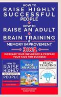 HOW TO RAISE AN ADULT + HOW TO RAISE HIGHLY SUCCESSFUL PEOPLE + BRAIN TRAINING AND MEMORY IMPROVEMENT - 3 in 1: How to Increase your Influence and Raise a Boy, Break Free of the Overparenting Trap and Prepare Kids for Success. Learn How Successful People 