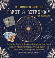 The Complete Guide to Tarot & Astrology For Beginners: Study The Tips And Tricks On Everything You Need To Know About Harnessing Knowledge Of The Cards, Stars, And Signs Of The Zodiac