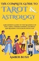 The  Complete Guide To Tarot And Astrology: A Beginner's Guide To The Meanings Of The Cards, Understanding Yourself And Reading Your Signs With Ease