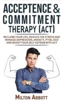 ACCEPTANCE AND COMMITMENT THERAPY - ACT: Manage Depression, Anxiety, PTSD, OCD and Boost Your Self-Esteem with ACT. Becoming More Flexible, Effective and Fulfilled! Handle Painful Feelings to Create a Meaningful Life!