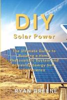 DIY Solar Power: The Ultimate Guide to Building a Home Photovoltaic System and Achieving Energy Self-Sufficiency