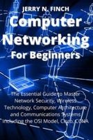 Computer Networking for Beginners: The Essential Guide to Master Network Security, Wireless Technology, Computer Architecture and Communications Systems Including the OSI Model, Cisco, CCNA