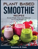 Plant Based Smoothie Recipes: To Lose Weight, Detox Your Body and Live A Long Healthy Life
