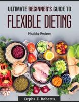 Ultimate Beginner's Guide to Flexible Dieting: Healthy Recipes