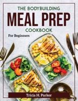 The Bodybuilding Meal Prep Cookbook: For Beginners