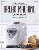 The Original Bread Machine Cookbook:  Recipes for beginners