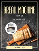 Bread Machine Recipes:  The complete guide
