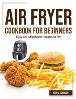 AIR FRYER COOKBOOK FOR BEGINNERS: Easy and Affordable Recipes to Fry