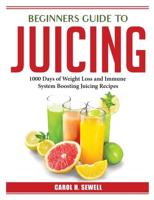 BEGINNERS GUIDE TO JUICING: 1000 Days of Weight Loss and Immune System Boosting Juicing Recipes